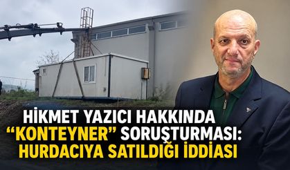 Hikmet Yazıcı hakkında “konteyner” soruşturması: Hurdacıya satıldığı iddiası
