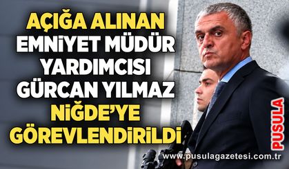 Açığa alınan Emniyet Müdür Yardımcısı Gürcan Yılmaz Niğde’ye görevlendirildi