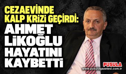 Cezaevinde kalp krizi geçirdi: Ahmet Likoğlu hayatını kaybetti