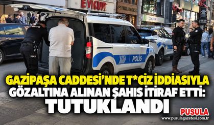 Gazipaşa Caddesi'nde t*ciz iddiasıyla gözaltına alınan şahıs itiraf etti: Tutuklandı