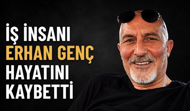 İş insanı Erhan Genç hayatını kaybetti