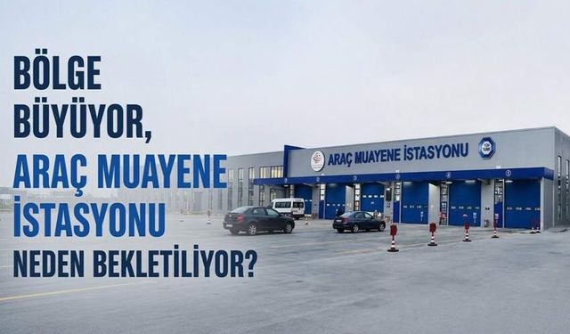 Bölge büyüyor, araç muayene istasyonu neden bekletiliyor?
