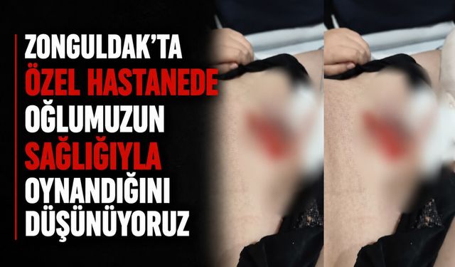 Zonguldak'ta özel hastanede oğlumuzun sağlığıyla oynandığını düşünüyoruz