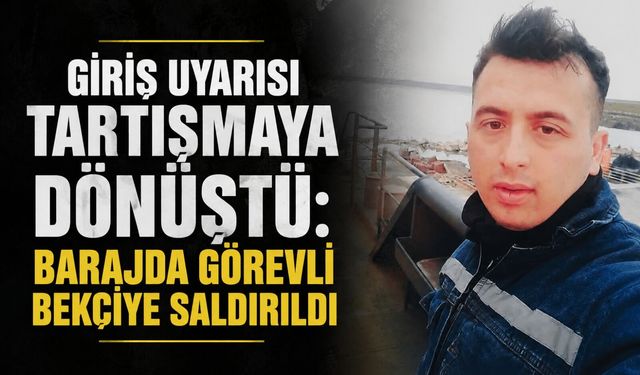 Giriş uyarısı tartışmaya dönüştü: Barajda görevli bekçiye saldırıldı