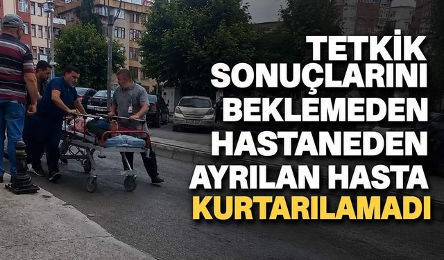 Tetkik sonuçlarını beklemeden hastaneden ayrılan hasta kurtarılamadı