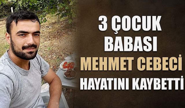 3 çocuk babası Mehmet Cebeci hayatını kaybetti