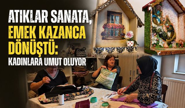 Atıklar sanata, emek kazanca dönüştü: Kadınlara umut oluyor