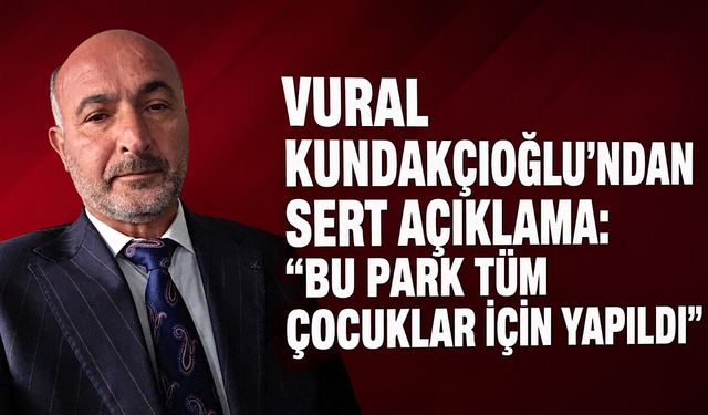 Vural Kundakçıoğlu’ndan sert açıklama: “Bu park tüm çocuklar için yapıldı”