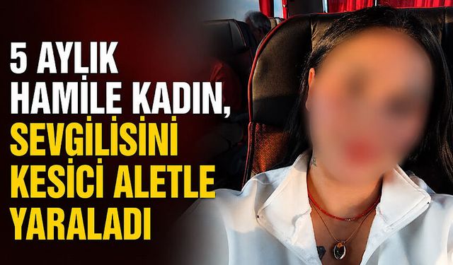 5 aylık hamile kadın, sevgilisini kesici aletle yaraladı