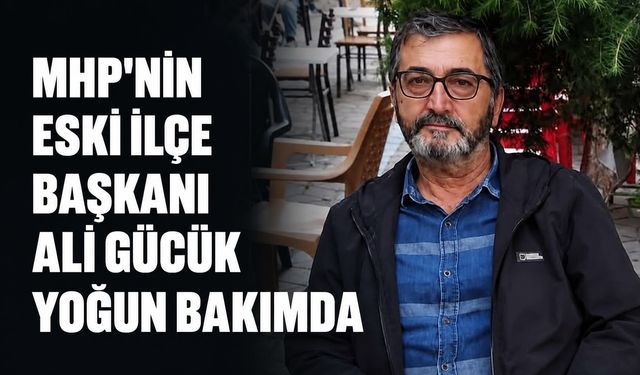 MHP'nin eski İlçe Başkanı Ali Gücük yoğun bakımda