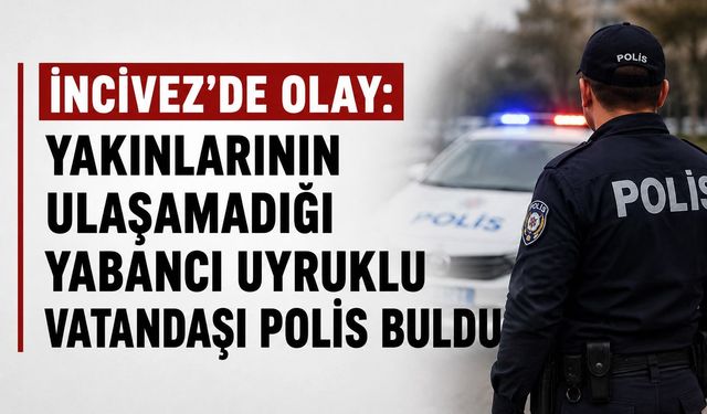 İncivez'de olay: Yakınlarının ulaşamadığı yabancı uyruklu vatandaşı polis buldu