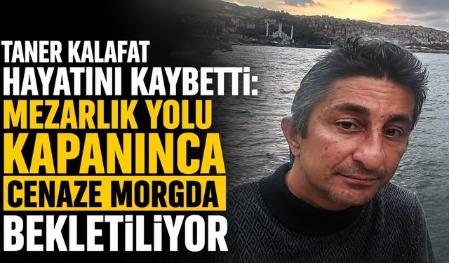 Taner Kalafat hayatını kaybetti: Mezarlık yolu kapanınca cenaze morgda bekletiliyor