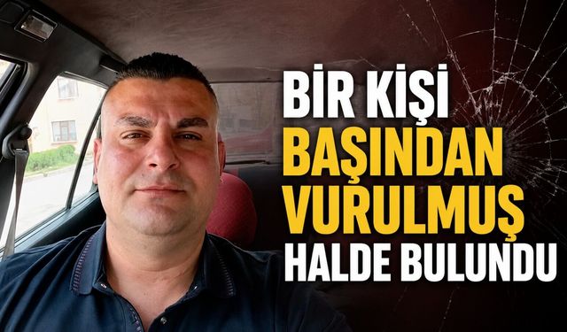 Bir kişi başından vurulmuş halde bulundu