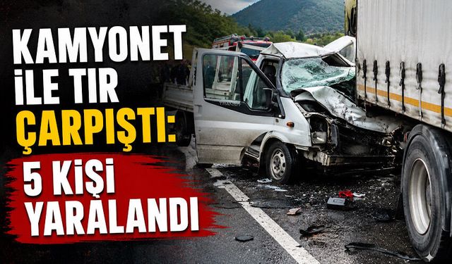 Kamyonet ile tır çarpıştı 5 kişi yaralandı