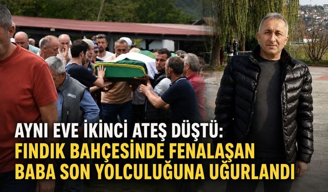 Aynı eve ikinci ateş düştü: Fındık bahçesinde fenalaşan baba toprağa verildi
