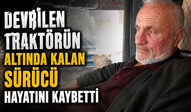 Devrilen traktörün altında kalan sürücü hayatını kaybetti