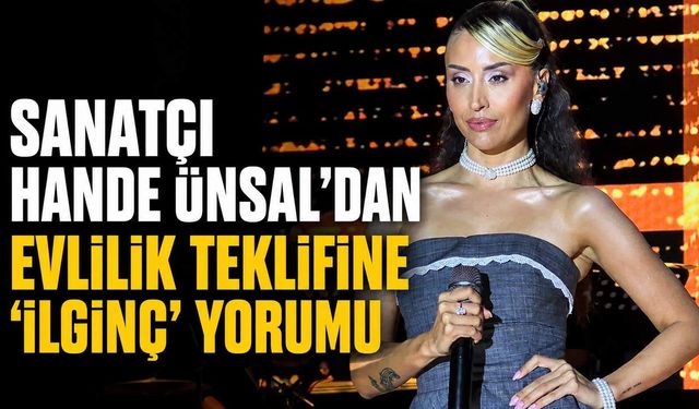 Sanatçı Hande Ünsal'dan evlilik teklifine ''ilginç'' yorumu