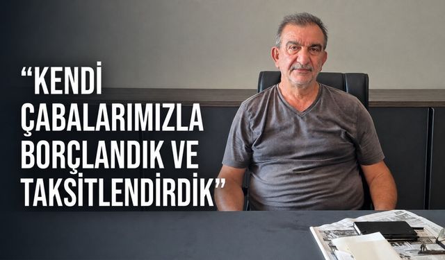“Kendi çabalarımızla borçlandık ve taksitlendirdik”