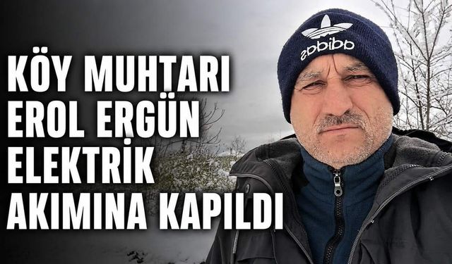 Köy muhtarı Erol Ergün elektrik akımına kapıldı