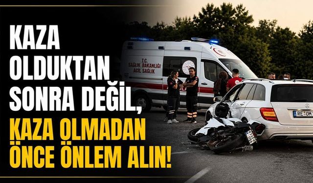 Kaza olduktan sonra değil, kaza olmadan önce önlem alın!
