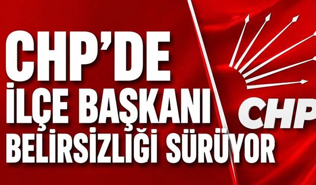 CHP'de ilçe başkanı belirsizliği sürüyor