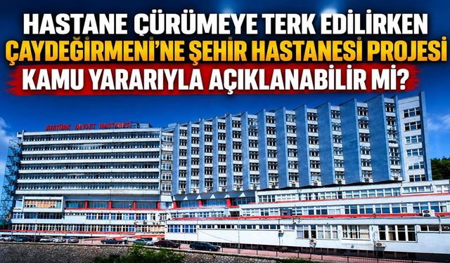 Hastane çürümeye terk edilirken Çaydeğirmeni’ne Şehir Hastanesi Projesi kamu yararıyla açıklanabilir mi?