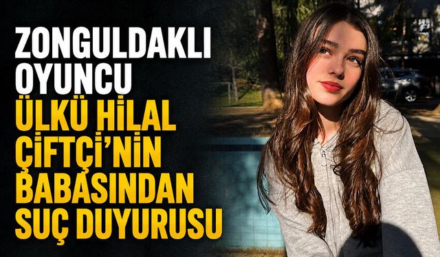 Zonguldaklı oyuncu Ülkü Hilal Çiftçi’nin babasından suç duyurusu