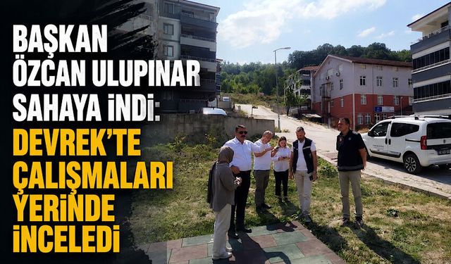 Başkan Özcan Ulupınar sahaya indi: Devrek’te çalışmaları yerinde inceledi