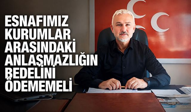 Esnafımız kurumlar arasındaki anlaşmazlığın bedelini ödememeli