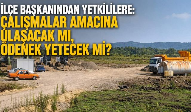 İlçe Başkanından yetkililere: Çalışmalar amacına ulaşacak mı, ödenek yetecek mi?