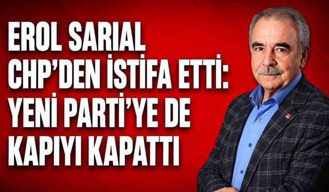 Erol Sarıal CHP’den istifa etti: Yeni Parti'ye de kapıyı kapattı