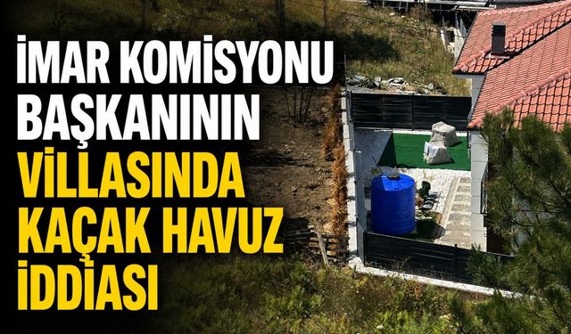 İmar Komisyonu Başkanının villasında kaçak havuz iddiası