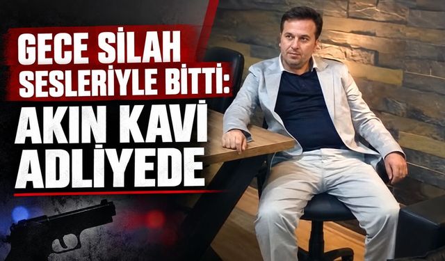 Gece silah sesleriyle bitti: Akın Kavi adliyede