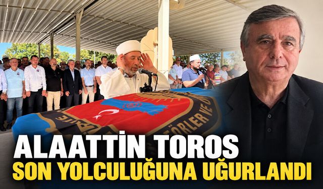 Alaattin Toros son yolculuğuna uğurlandı