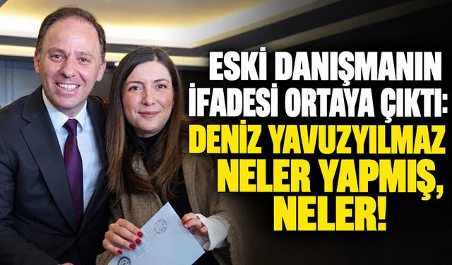Eski danışmanın ifadesi ortaya çıktı: Deniz Yavuzyılmaz neler yapmış, neler!
