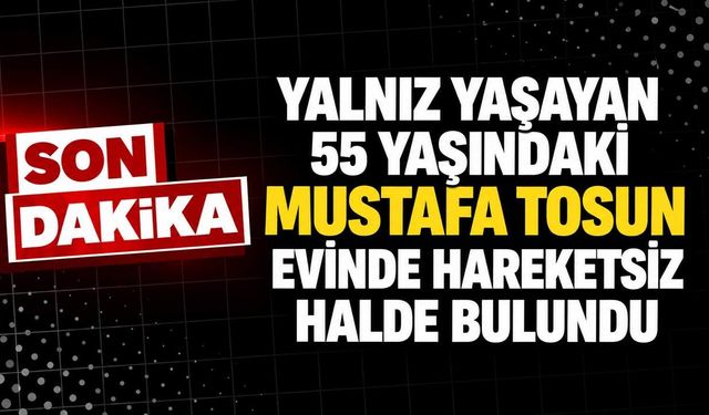 Yalnız yaşayan 55 yaşındaki Mustafa Tosun evinde hareketsiz halde bulundu