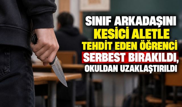 Sınıf arkadaşını kesici aletle tehdit eden öğrenci serbest bırakıldı, okuldan uzaklaştırıldı