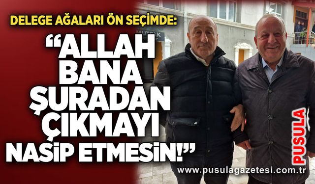 Delege ağaları ön seçimde: “Allah bana şuradan çıkmayı nasip etmesin!”