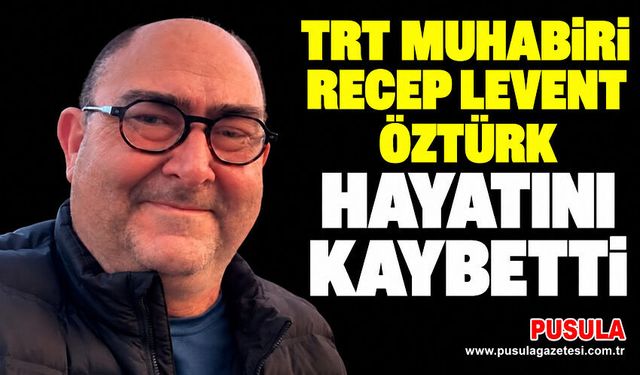 TRT muhabiri Recep Levent Öztürk hayatını kaybetti