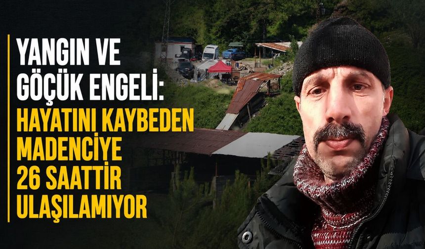 Yangın ve göçük engeli: Hayatını kaybeden madenciye 26 saattir ulaşılamıyor