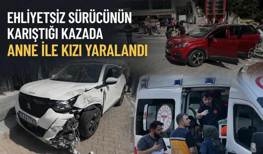 Ehliyetsiz sürücünün karıştığı kazada anne ile kızı yaralandı