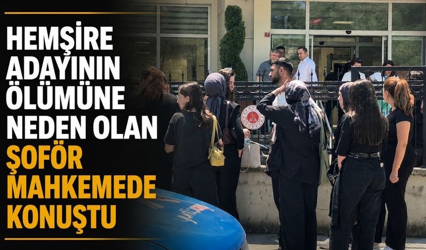 Hemşire adayının ölümüne neden olan şoför mahkemede konuştu