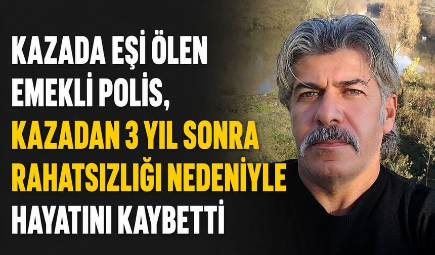 Eşinin öldüğü kazada yaralanan emekli polis, kazadan 3 yıl sonra hayatını kaybetti