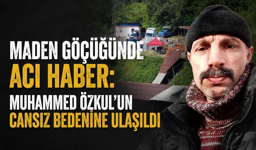 Maden göçüğünde acı haber: Muhammed Özkul'un cansız bedenine ulaşıldı