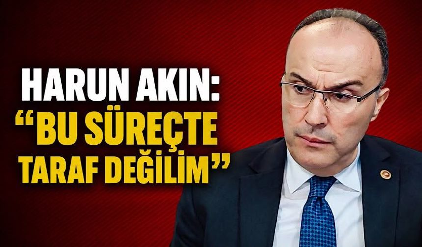 Harun Akın: “Bu süreçte taraf değilim”