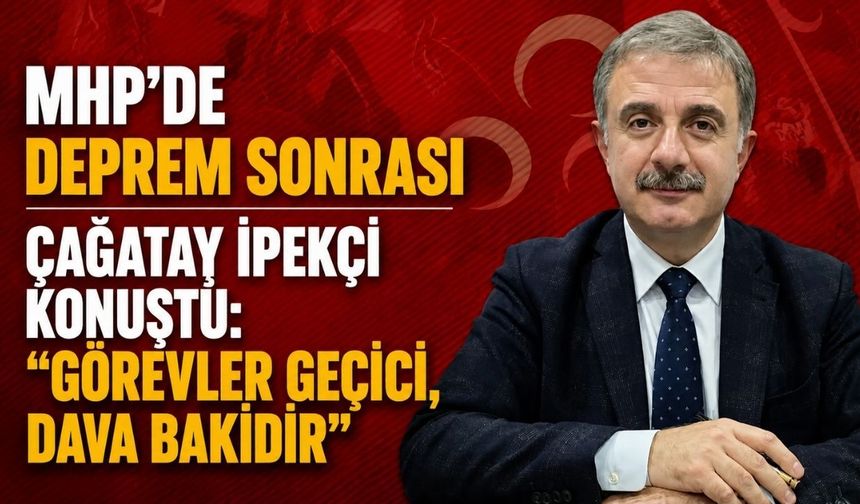 MHP’de deprem sonrası Çağatay İpekçi konuştu: “Görevler geçici, dava bakidir”
