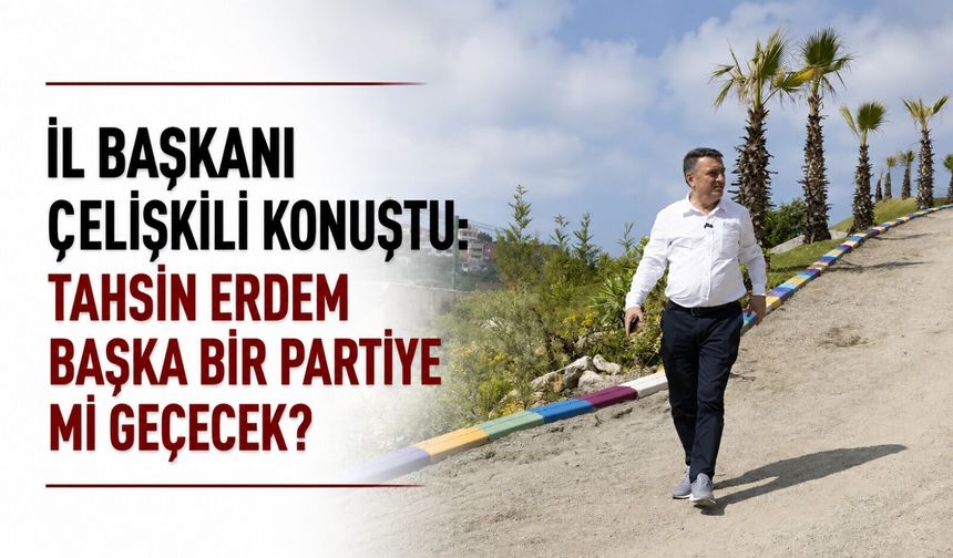 İl Başkanı çelişkili konuştu: Tahsin Erdem başka bir partiye mi geçecek?