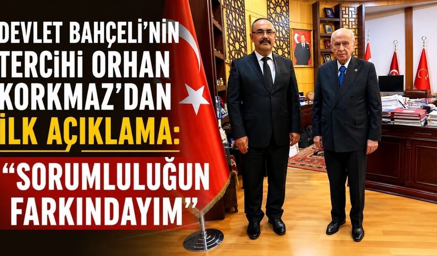 Devlet Bahçeli’nin tercihi Orhan Korkmaz’dan ilk açıklama: “Sorumluluğun farkındayım”