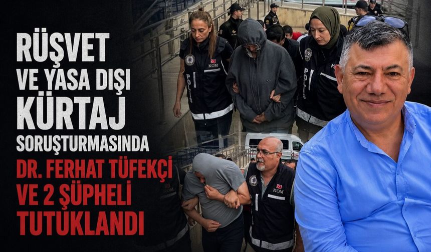 Rüşvet ve yasa dışı kürtaj soruşturmasında Dr. Ferhat Tüfekçi ve 2 şüpheli tutuklandı
