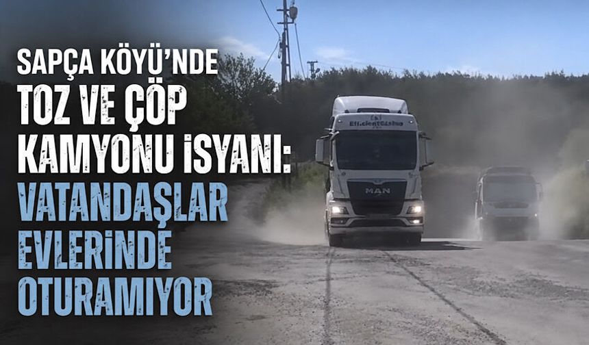 Sapça Köyü’nde toz ve çöp kamyonu isyanı: Vatandaşlar evlerinde oturamıyor
